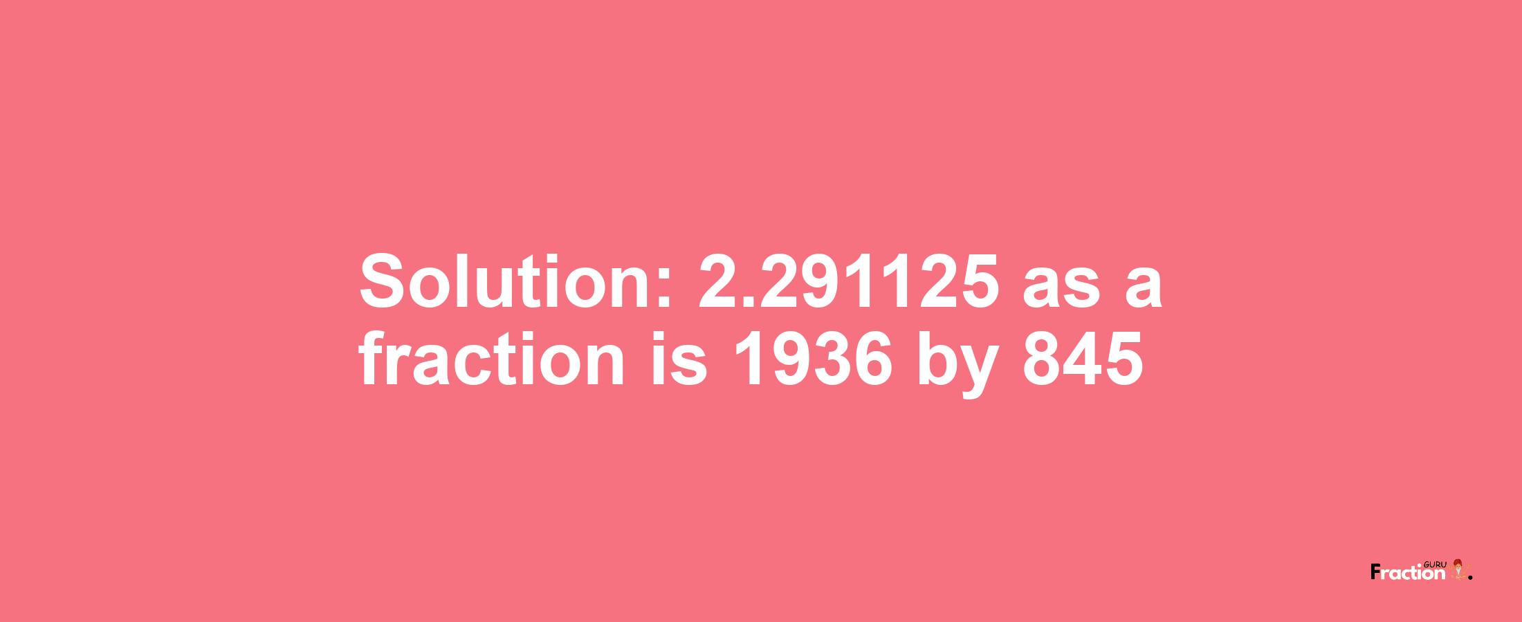 Solution:2.291125 as a fraction is 1936/845